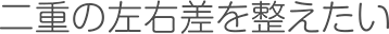 二重の左右差を整えたい