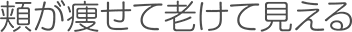 頬が痩せて老けて見える